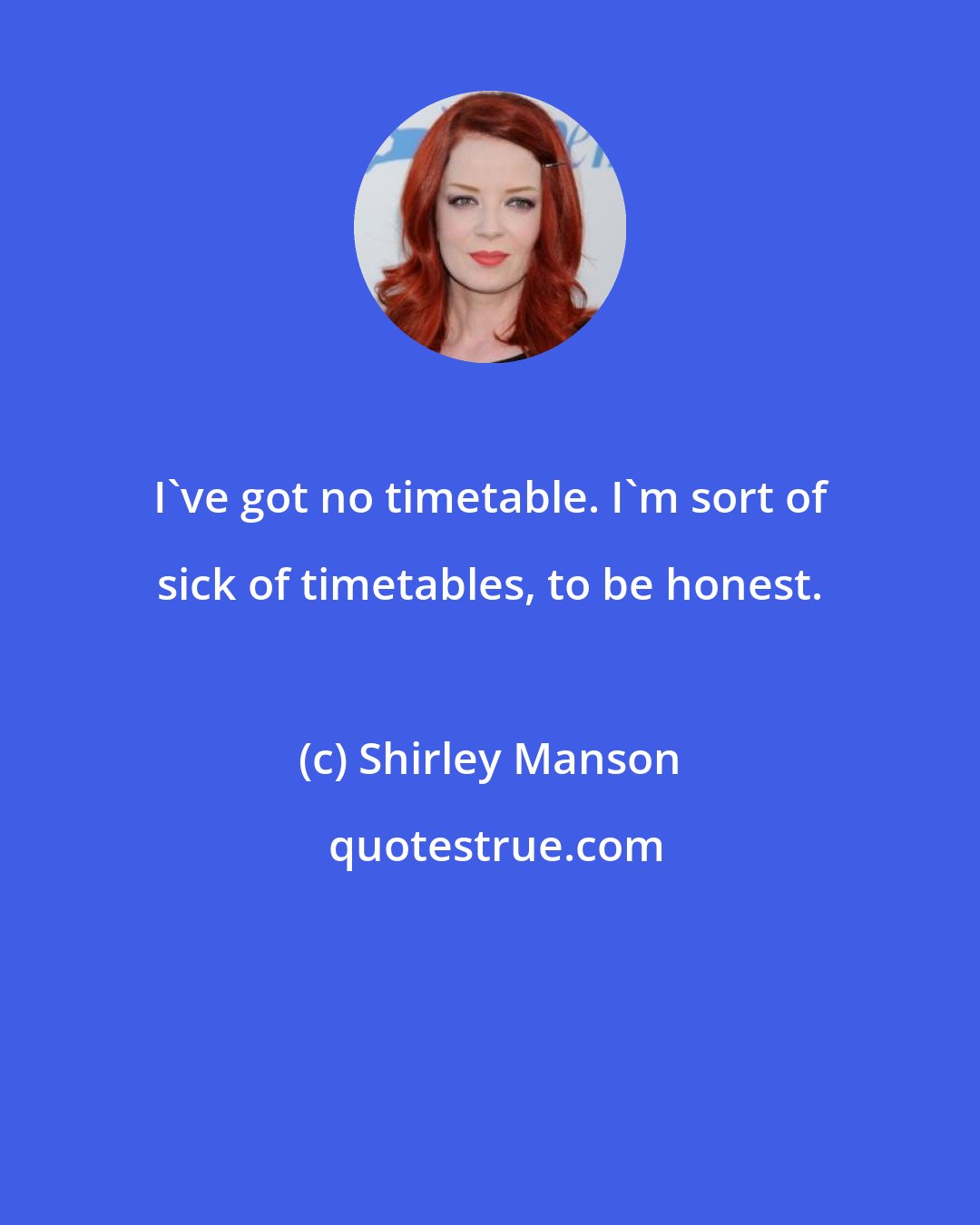 Shirley Manson: I've got no timetable. I'm sort of sick of timetables, to be honest.