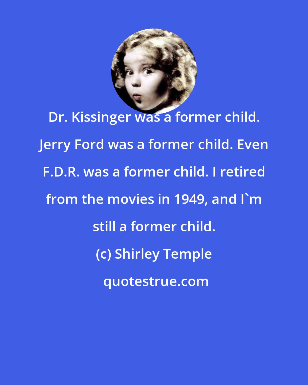Shirley Temple: Dr. Kissinger was a former child. Jerry Ford was a former child. Even F.D.R. was a former child. I retired from the movies in 1949, and I'm still a former child.