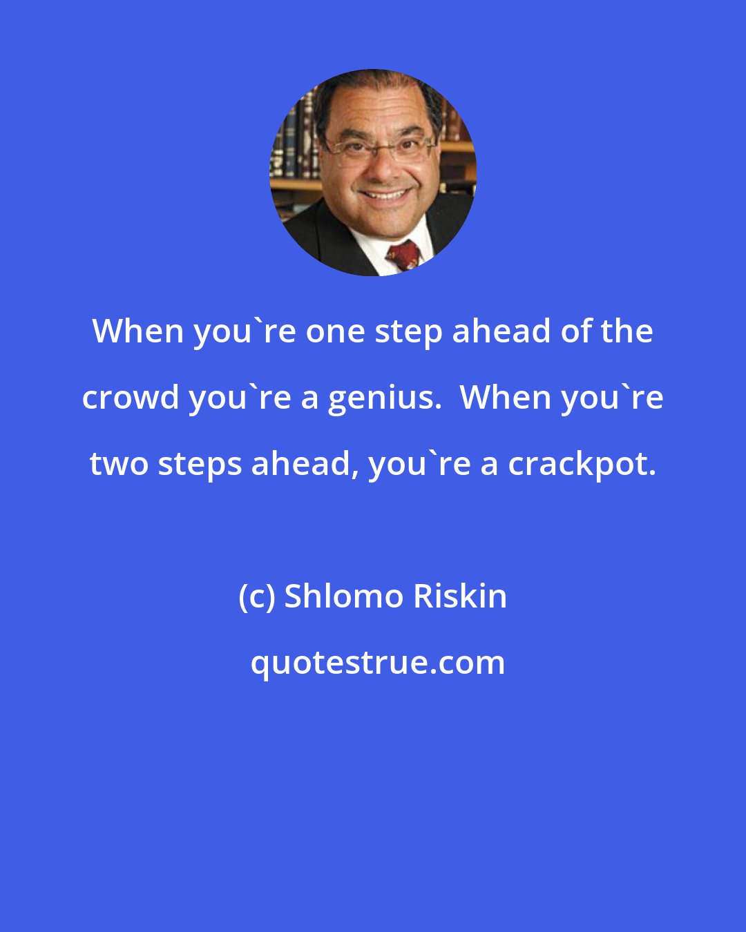 Shlomo Riskin: When you're one step ahead of the crowd you're a genius.  When you're two steps ahead, you're a crackpot.