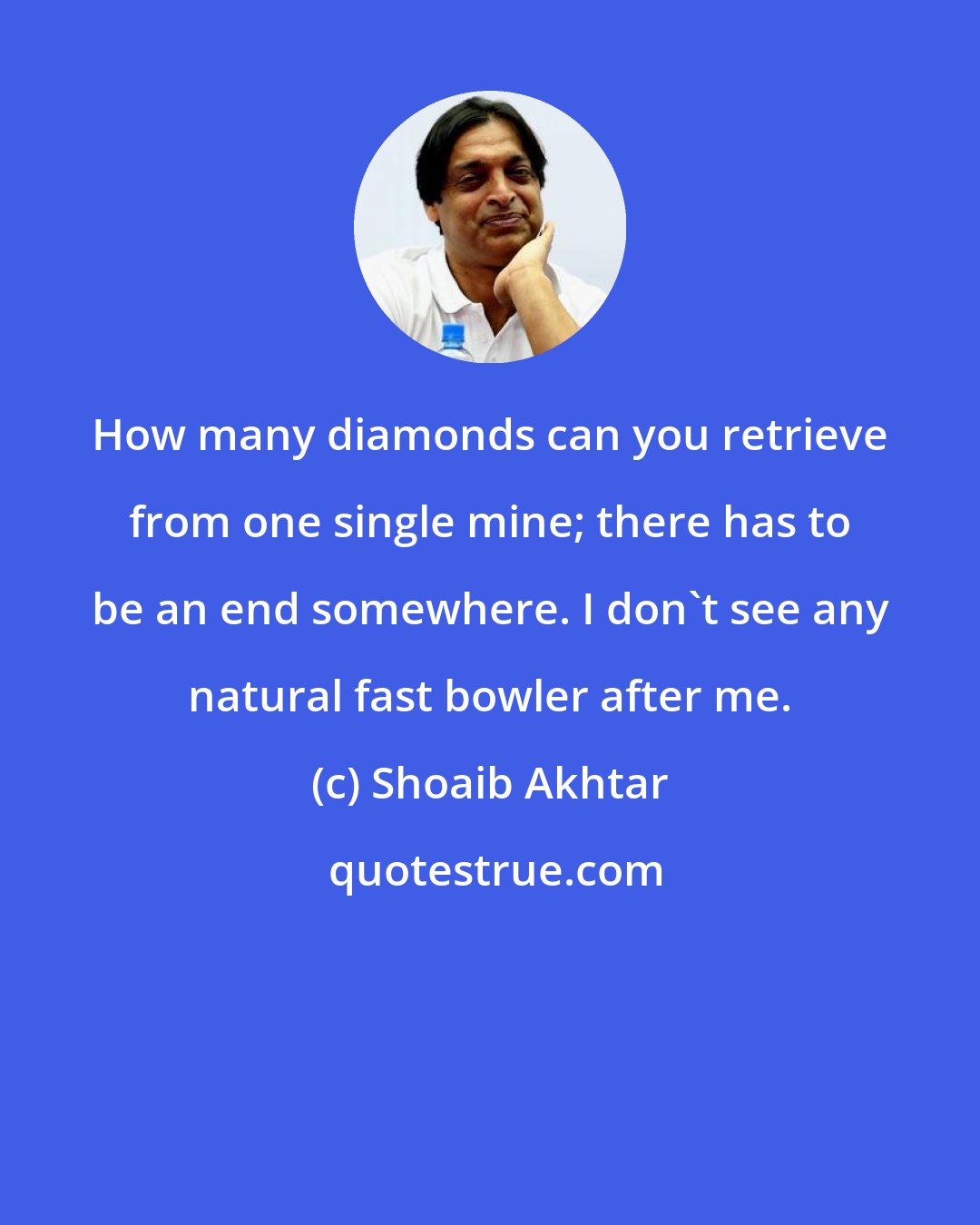 Shoaib Akhtar: How many diamonds can you retrieve from one single mine; there has to be an end somewhere. I don't see any natural fast bowler after me.