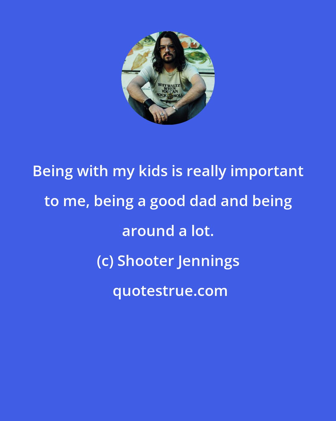 Shooter Jennings: Being with my kids is really important to me, being a good dad and being around a lot.