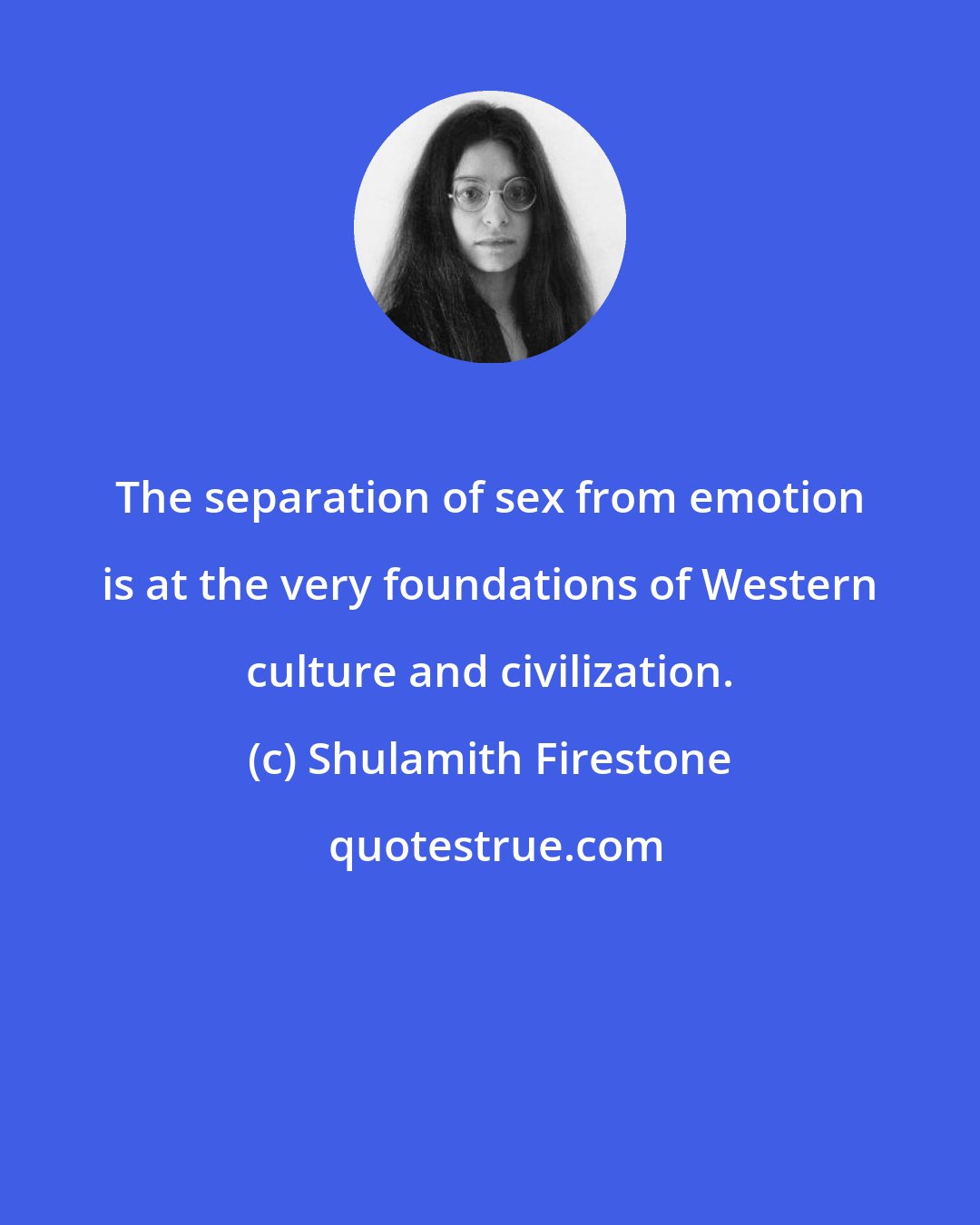 Shulamith Firestone: The separation of sex from emotion is at the very foundations of Western culture and civilization.