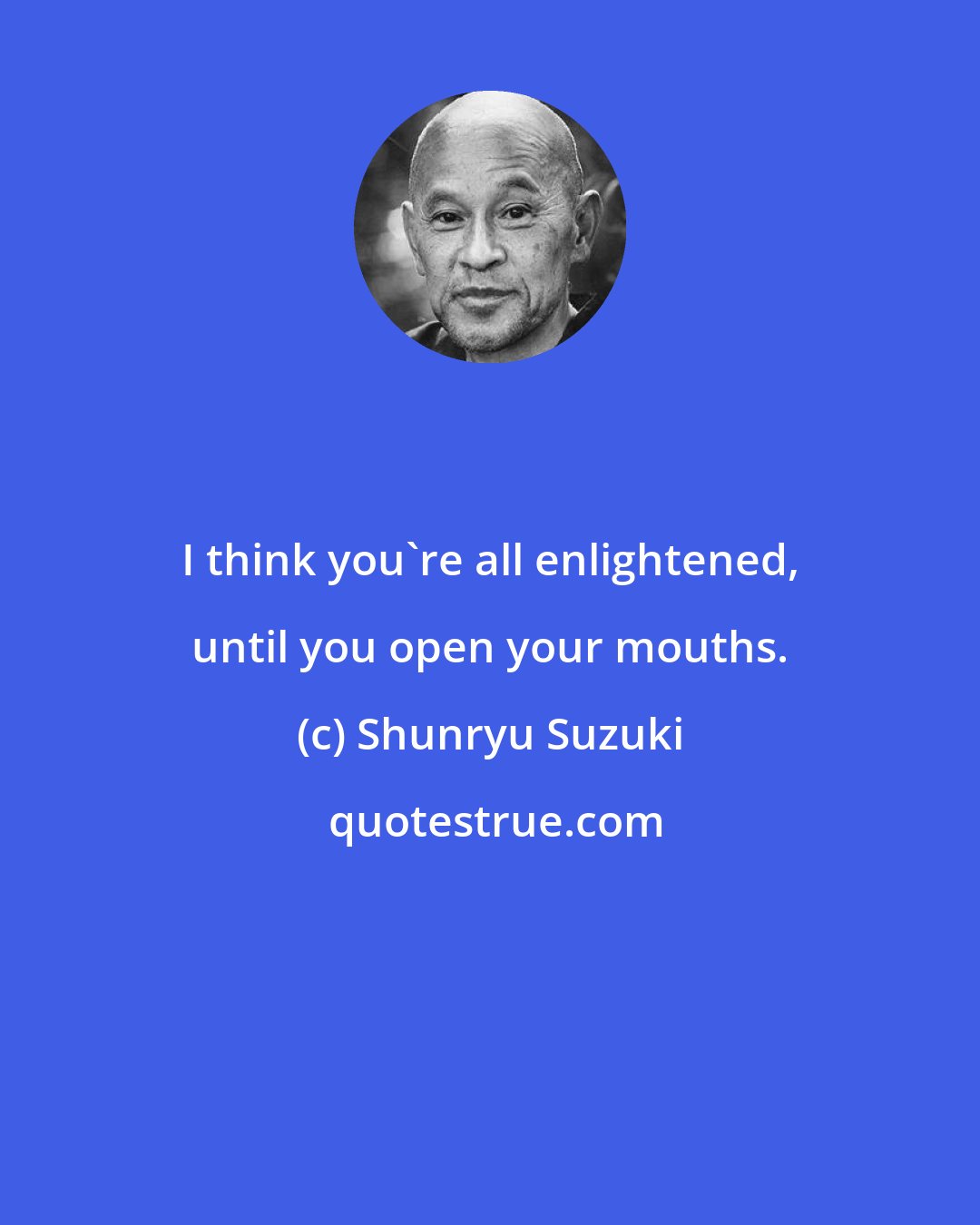 Shunryu Suzuki: I think you're all enlightened, until you open your mouths.