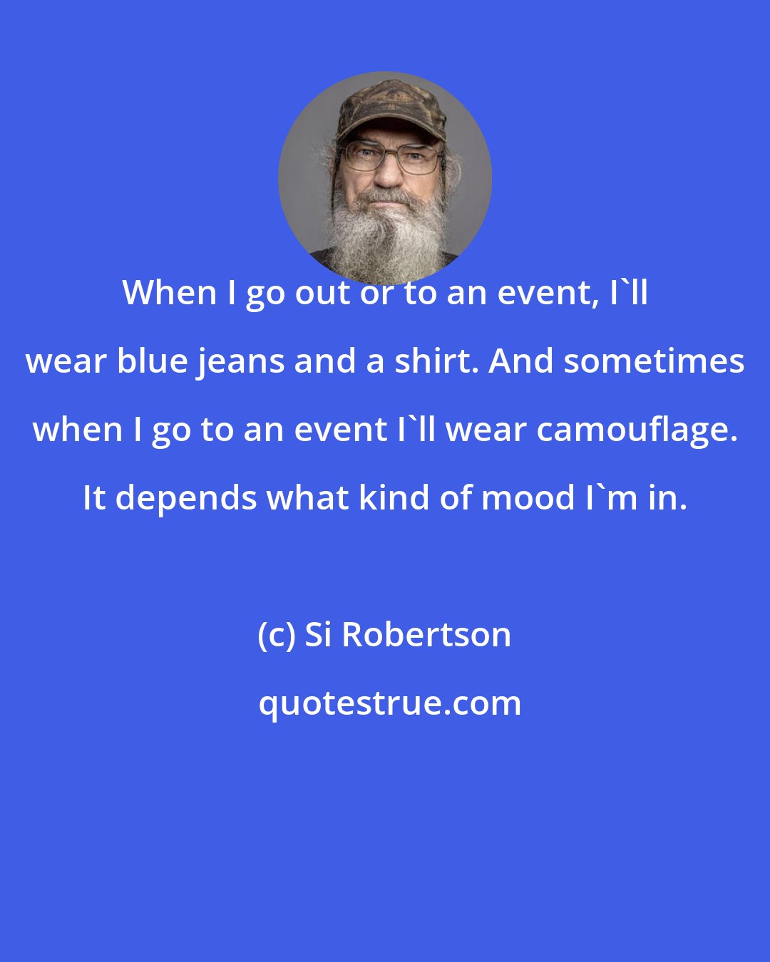 Si Robertson: When I go out or to an event, I'll wear blue jeans and a shirt. And sometimes when I go to an event I'll wear camouflage. It depends what kind of mood I'm in.