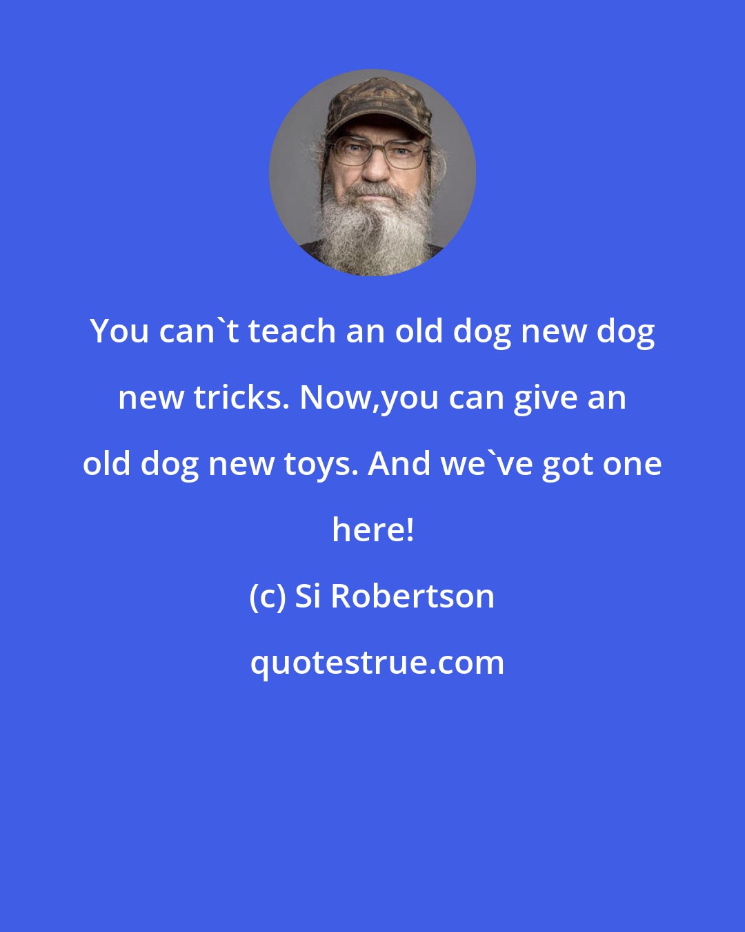 Si Robertson: You can't teach an old dog new dog new tricks. Now,you can give an old dog new toys. And we've got one here!