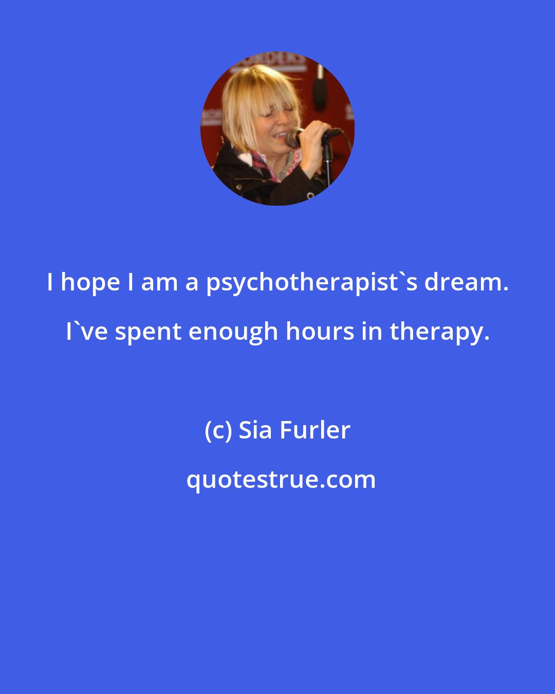 Sia Furler: I hope I am a psychotherapist's dream. I've spent enough hours in therapy.