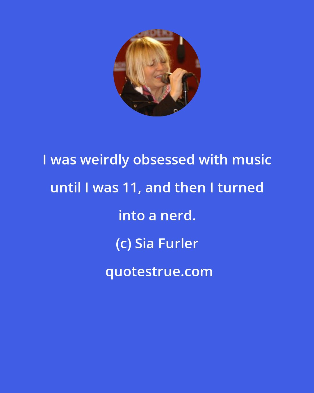Sia Furler: I was weirdly obsessed with music until I was 11, and then I turned into a nerd.
