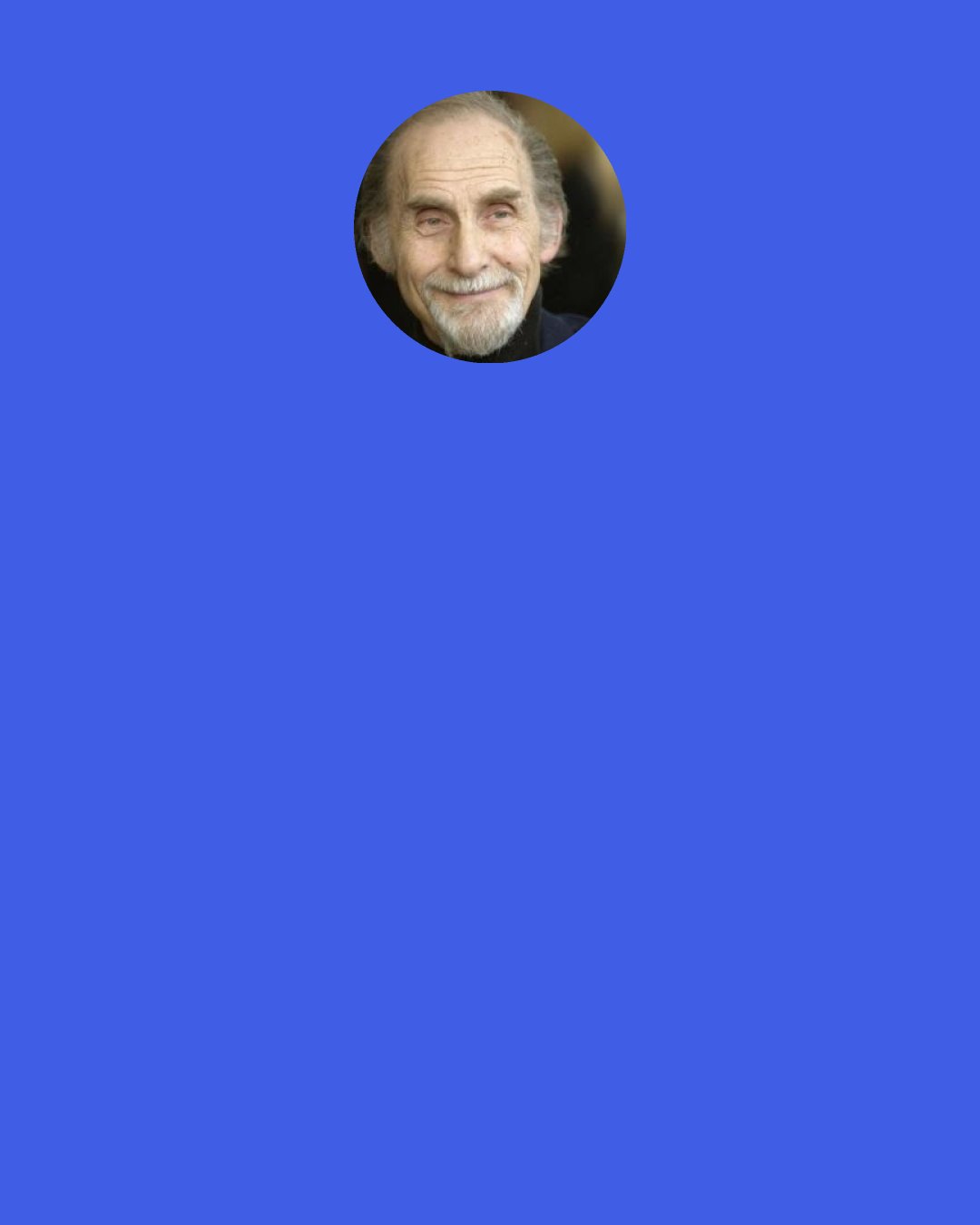 Sid Caesar: When I did comedy I made fun of myself. If there was a buffoon, I played the buffoon. And people looked at me and said, "Gee, that's like Uncle David", or "That's like a friend of mine.". And they related through that. I didn't make fun of them. I made fun of me.