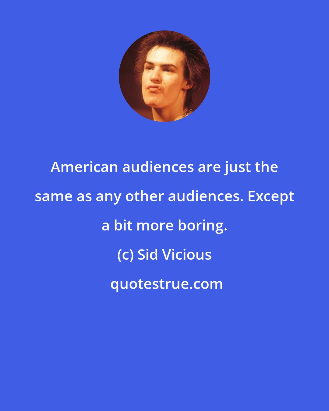 Sid Vicious: American audiences are just the same as any other audiences. Except a bit more boring.