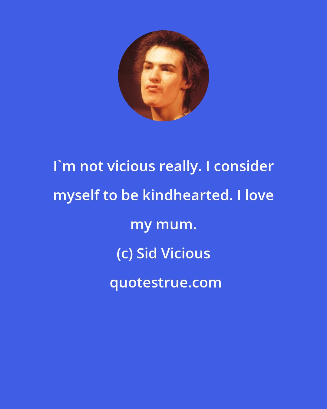 Sid Vicious: I'm not vicious really. I consider myself to be kindhearted. I love my mum.
