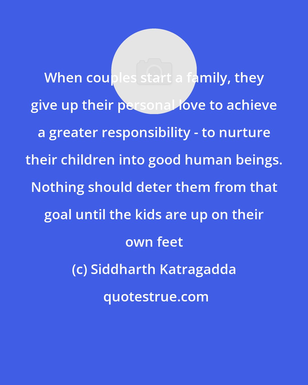 Siddharth Katragadda: When couples start a family, they give up their personal love to achieve a greater responsibility - to nurture their children into good human beings. Nothing should deter them from that goal until the kids are up on their own feet