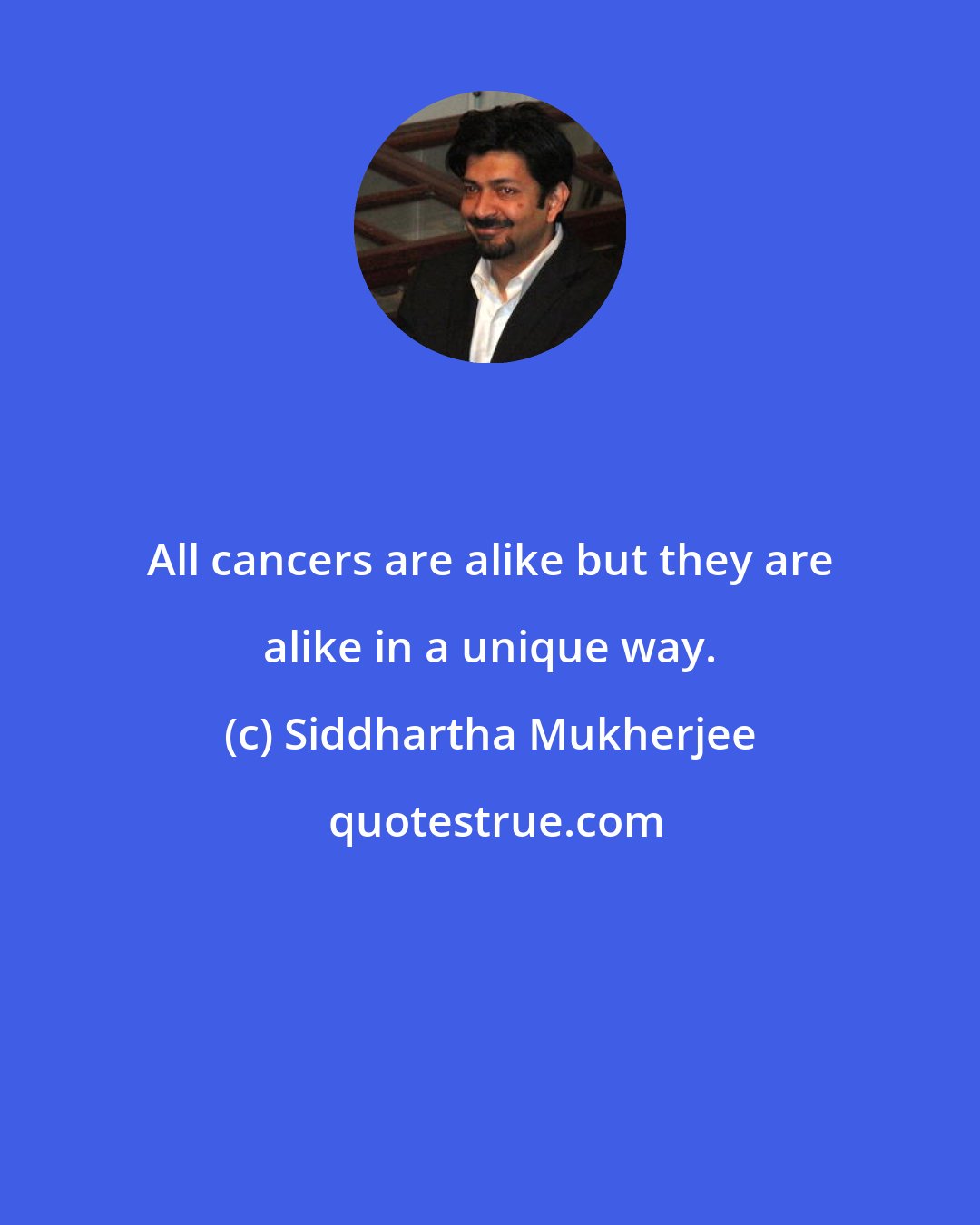 Siddhartha Mukherjee: All cancers are alike but they are alike in a unique way.