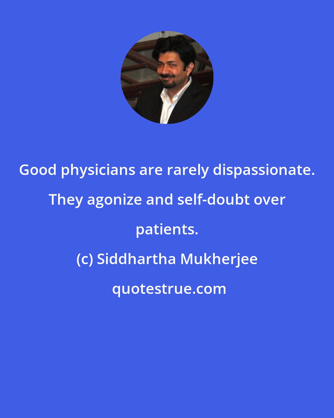 Siddhartha Mukherjee: Good physicians are rarely dispassionate. They agonize and self-doubt over patients.