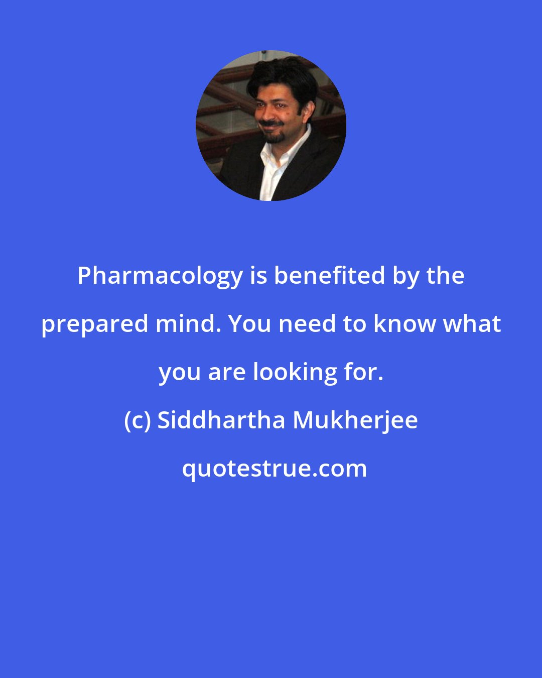 Siddhartha Mukherjee: Pharmacology is benefited by the prepared mind. You need to know what you are looking for.