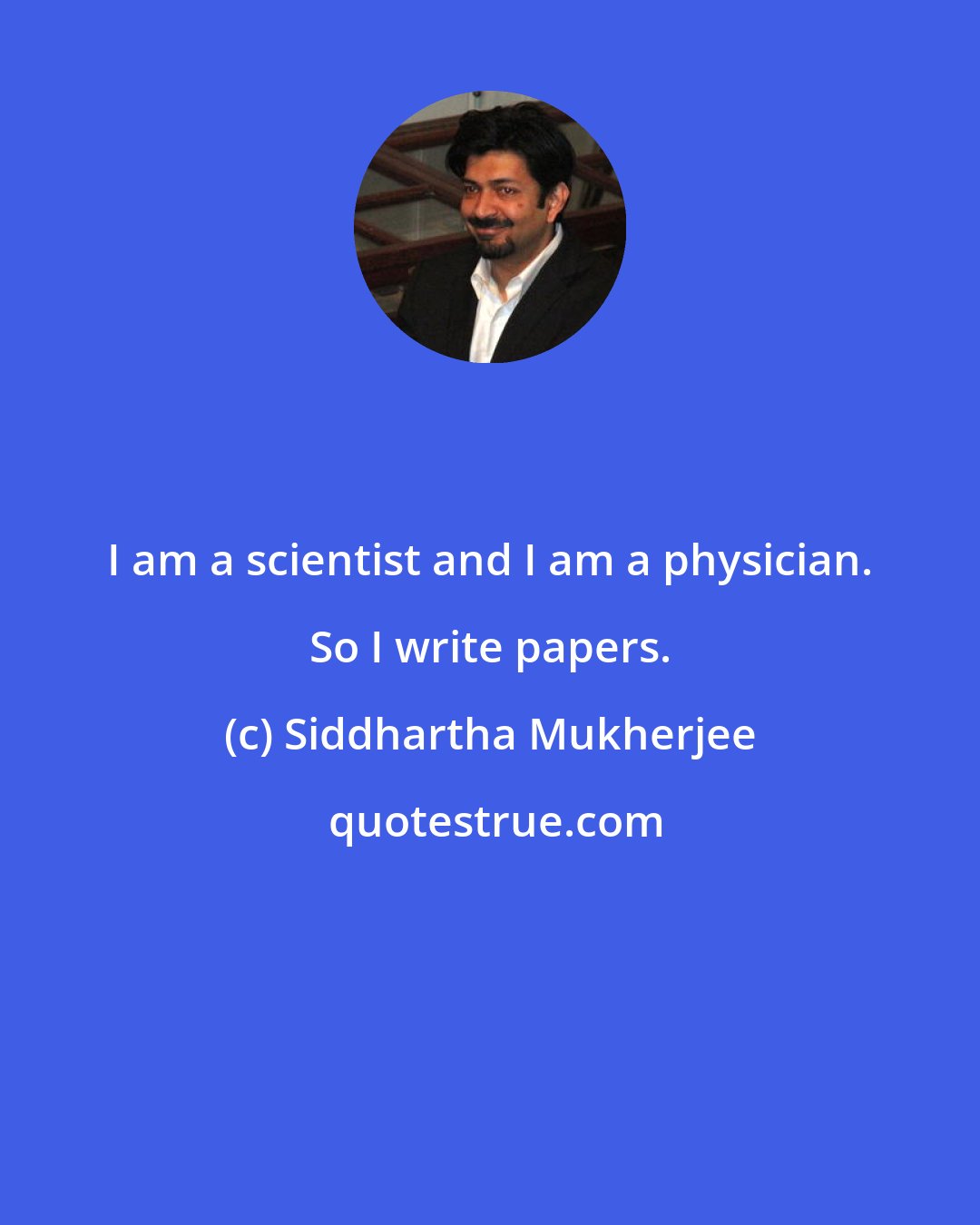 Siddhartha Mukherjee: I am a scientist and I am a physician. So I write papers.