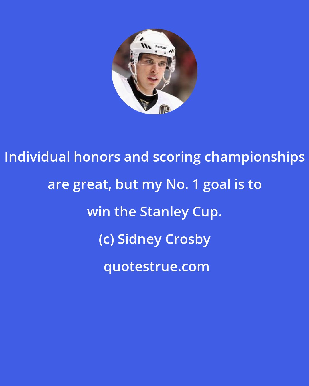 Sidney Crosby: Individual honors and scoring championships are great, but my No. 1 goal is to win the Stanley Cup.