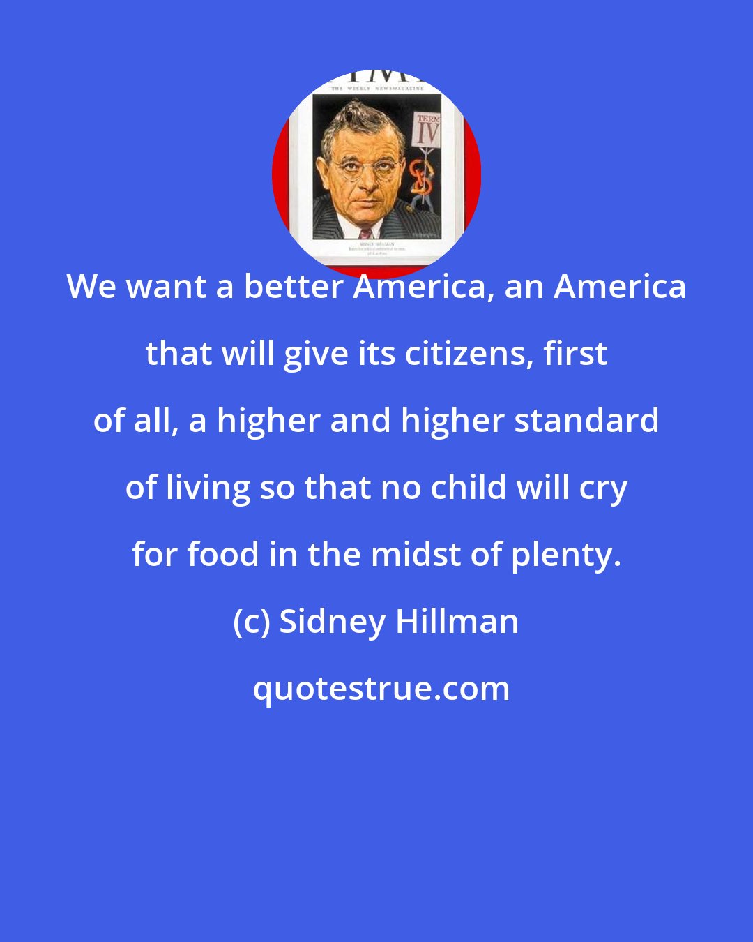 Sidney Hillman: We want a better America, an America that will give its citizens, first of all, a higher and higher standard of living so that no child will cry for food in the midst of plenty.