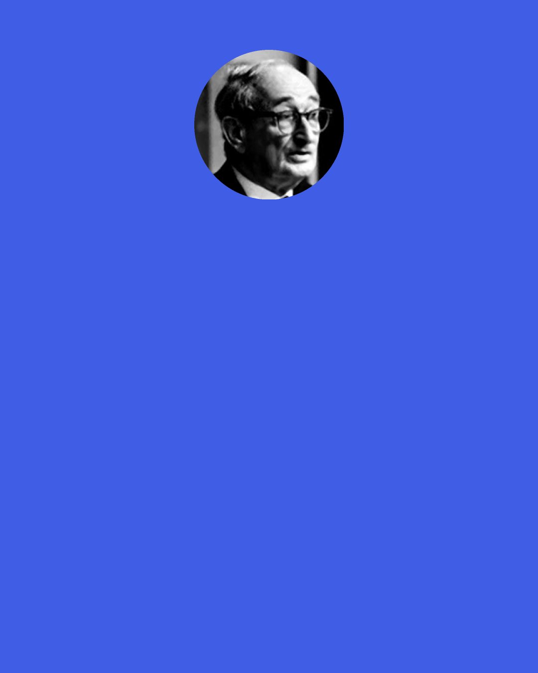 Sidney Hook: One of the central assumptions of the concept of democracy, perhaps its most central assumption, is that by and large human beings are better judges of their own interests.... The operating maxim of the democratic ideology is, "Whoever wears the shoe knows best where it pinches.