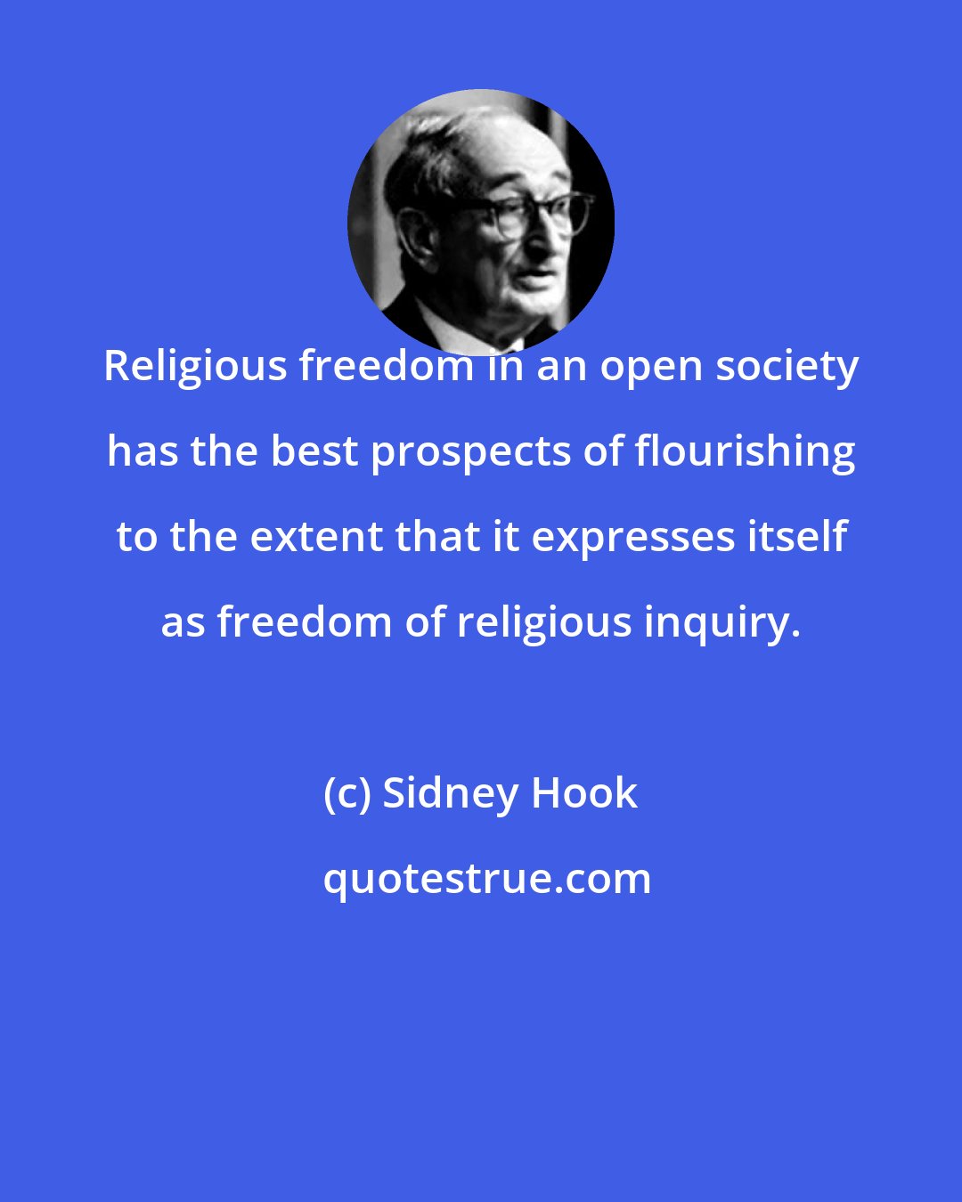 Sidney Hook: Religious freedom in an open society has the best prospects of flourishing to the extent that it expresses itself as freedom of religious inquiry.