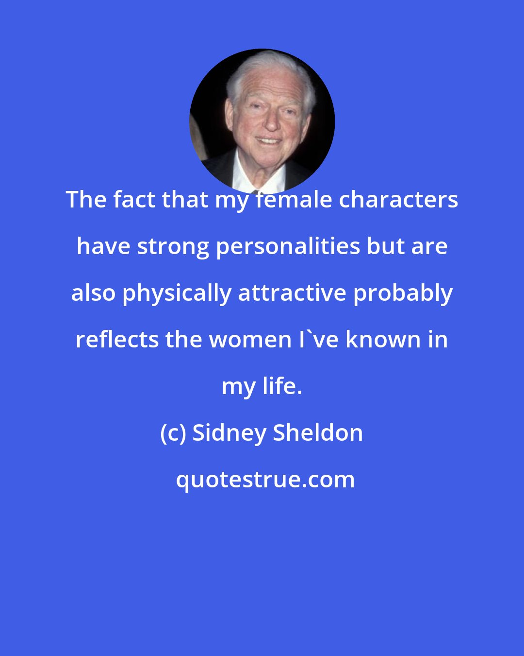Sidney Sheldon: The fact that my female characters have strong personalities but are also physically attractive probably reflects the women I've known in my life.
