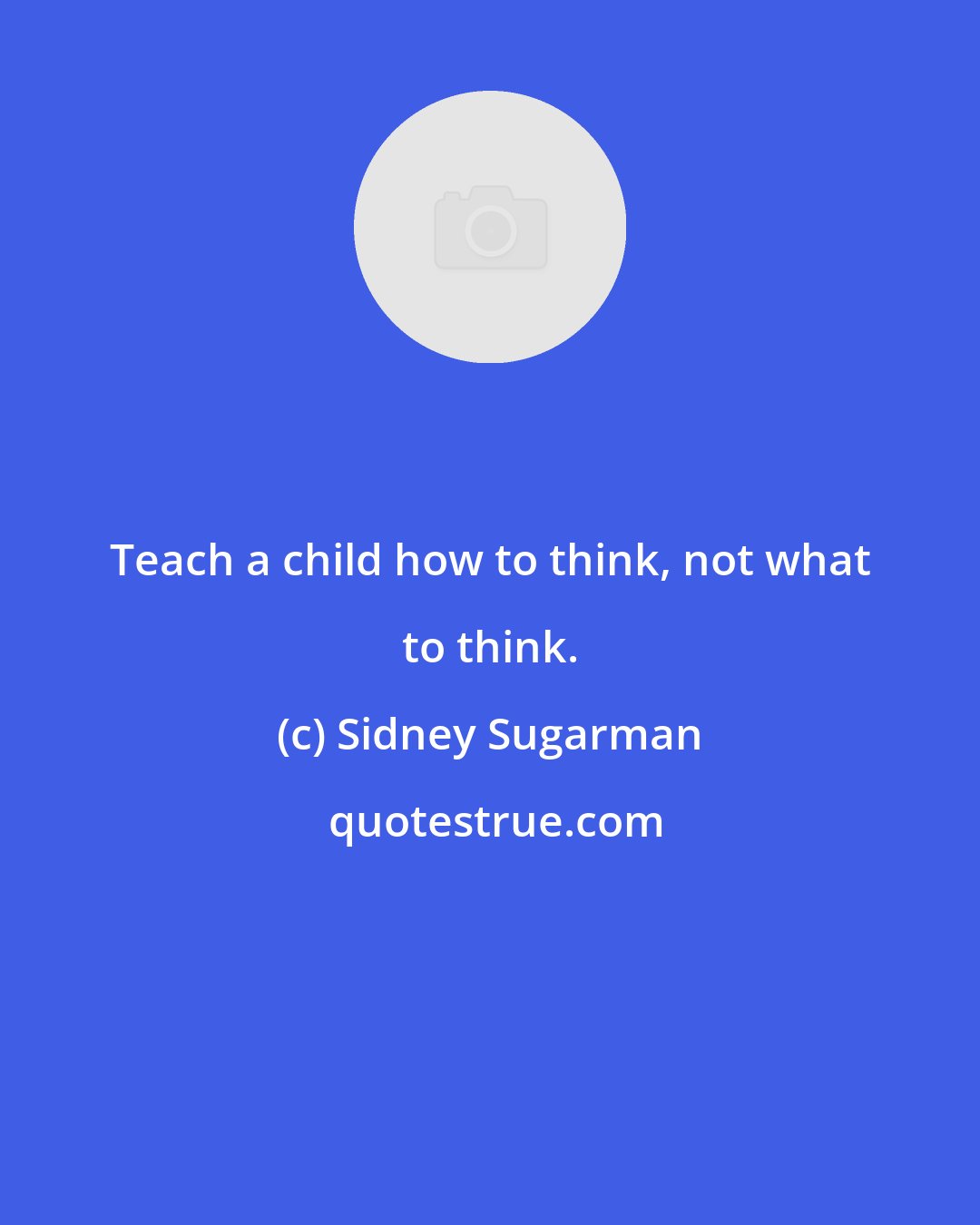 Sidney Sugarman: Teach a child how to think, not what to think.