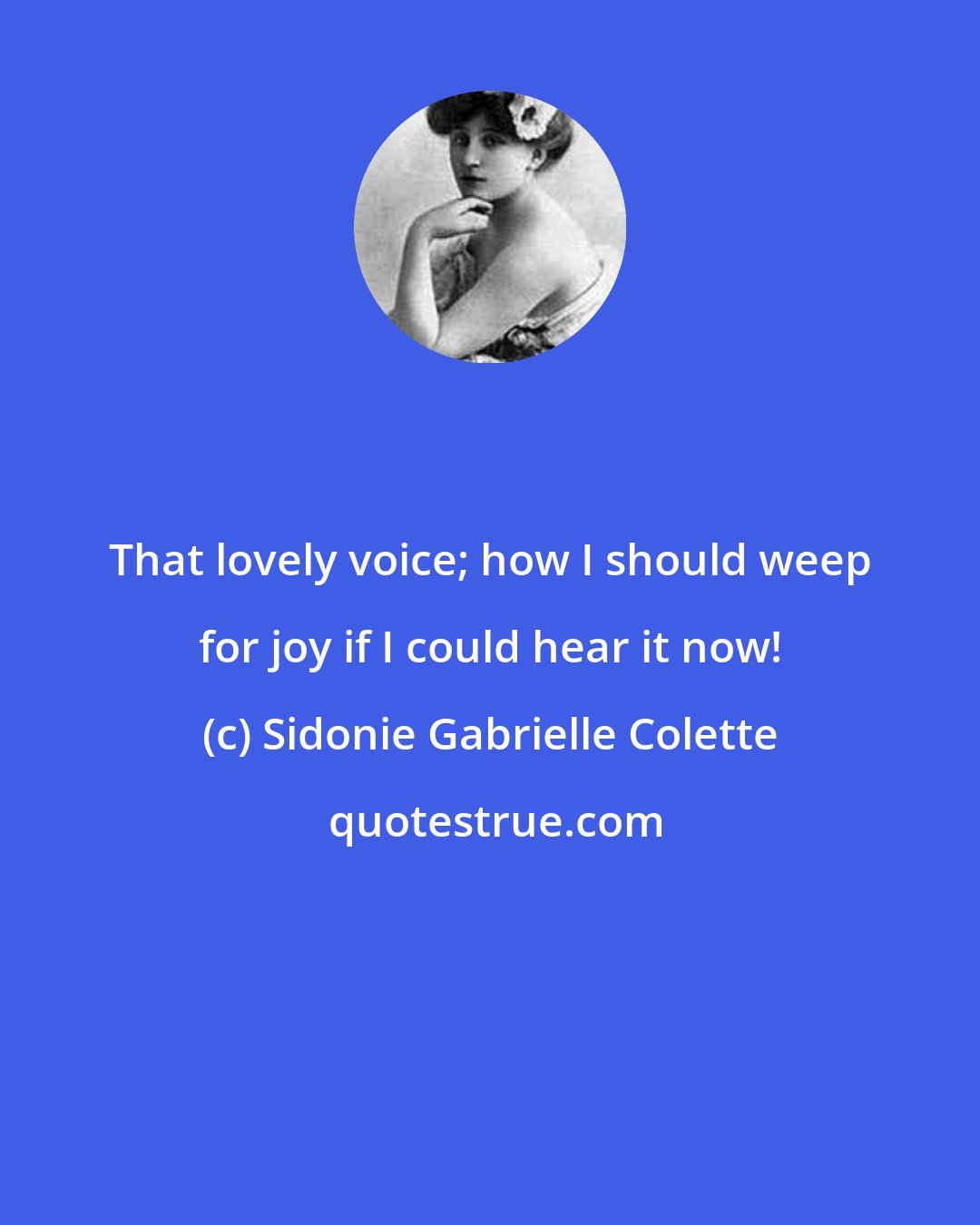 Sidonie Gabrielle Colette: That lovely voice; how I should weep for joy if I could hear it now!