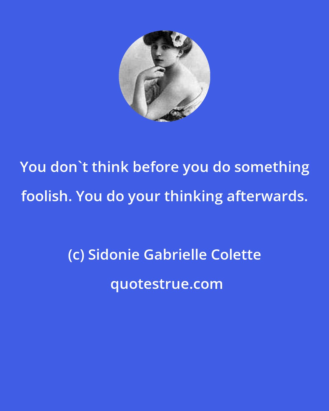 Sidonie Gabrielle Colette: You don't think before you do something foolish. You do your thinking afterwards.