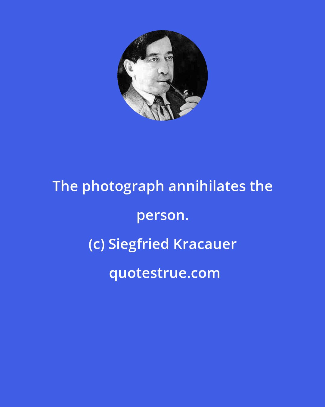 Siegfried Kracauer: The photograph annihilates the person.