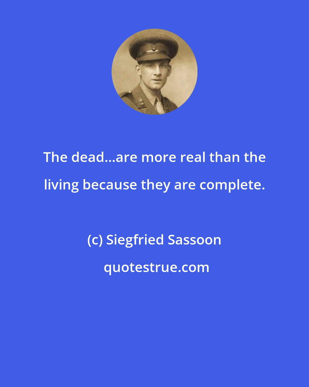 Siegfried Sassoon: The dead...are more real than the living because they are complete.
