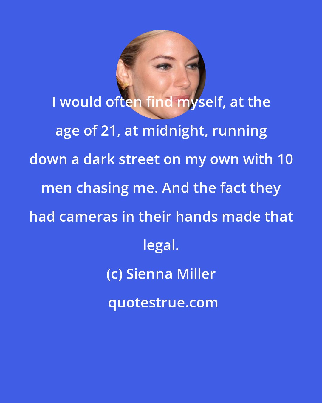 Sienna Miller: I would often find myself, at the age of 21, at midnight, running down a dark street on my own with 10 men chasing me. And the fact they had cameras in their hands made that legal.