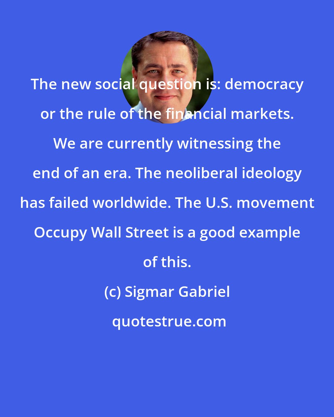 Sigmar Gabriel: The new social question is: democracy or the rule of the financial markets. We are currently witnessing the end of an era. The neoliberal ideology has failed worldwide. The U.S. movement Occupy Wall Street is a good example of this.