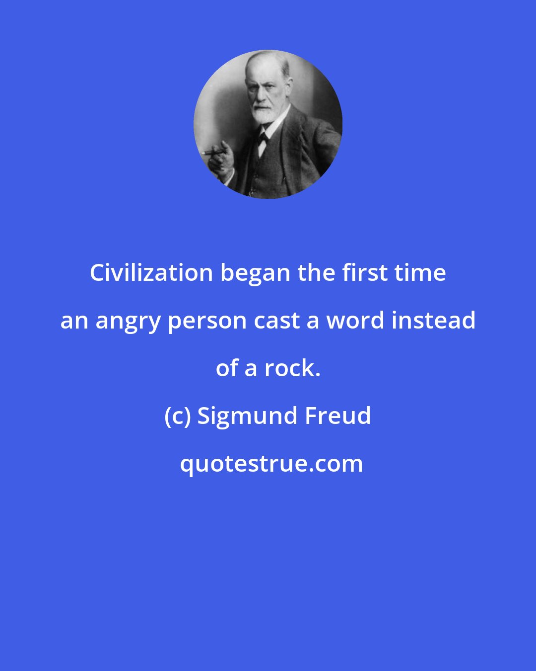 Sigmund Freud: Civilization began the first time an angry person cast a word instead of a rock.