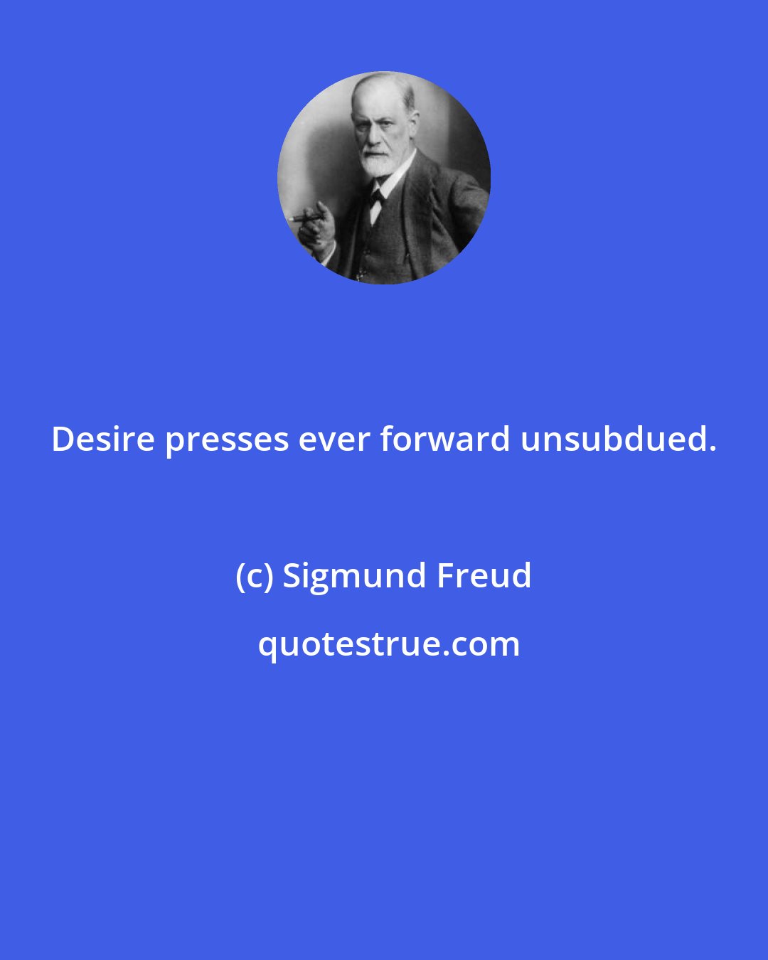 Sigmund Freud: Desire presses ever forward unsubdued.