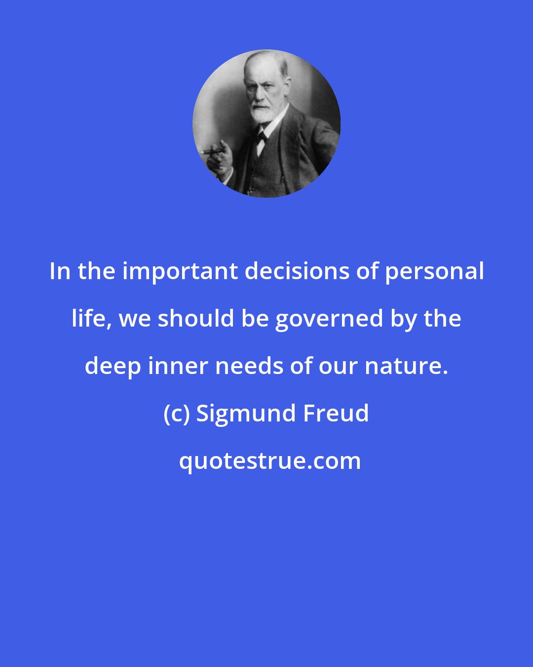 Sigmund Freud: In the important decisions of personal life, we should be governed by the deep inner needs of our nature.