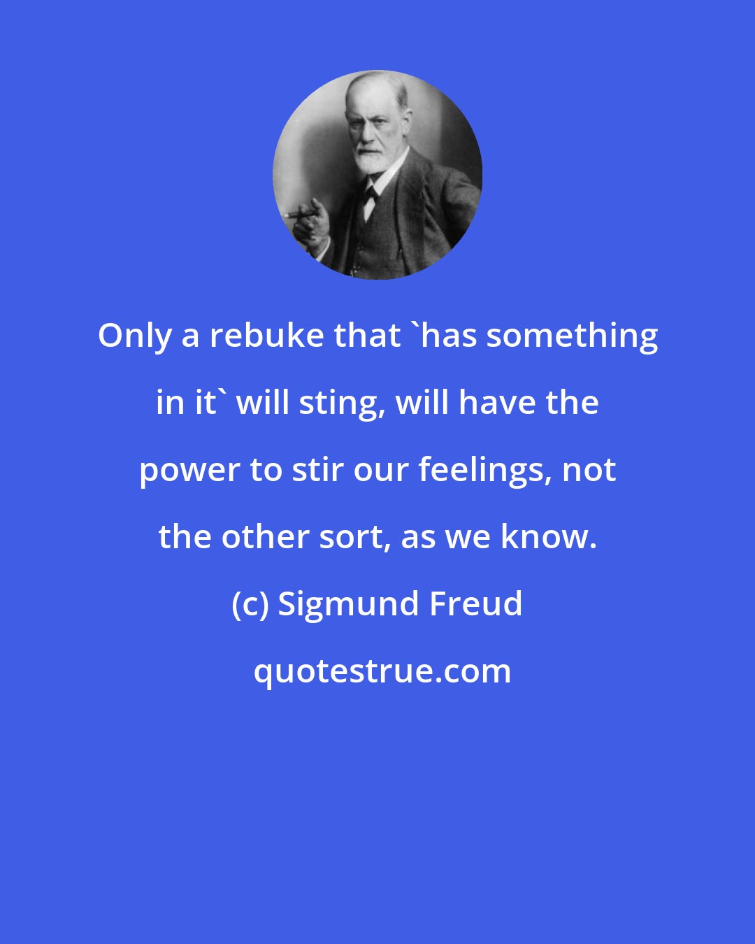 Sigmund Freud: Only a rebuke that 'has something in it' will sting, will have the power to stir our feelings, not the other sort, as we know.