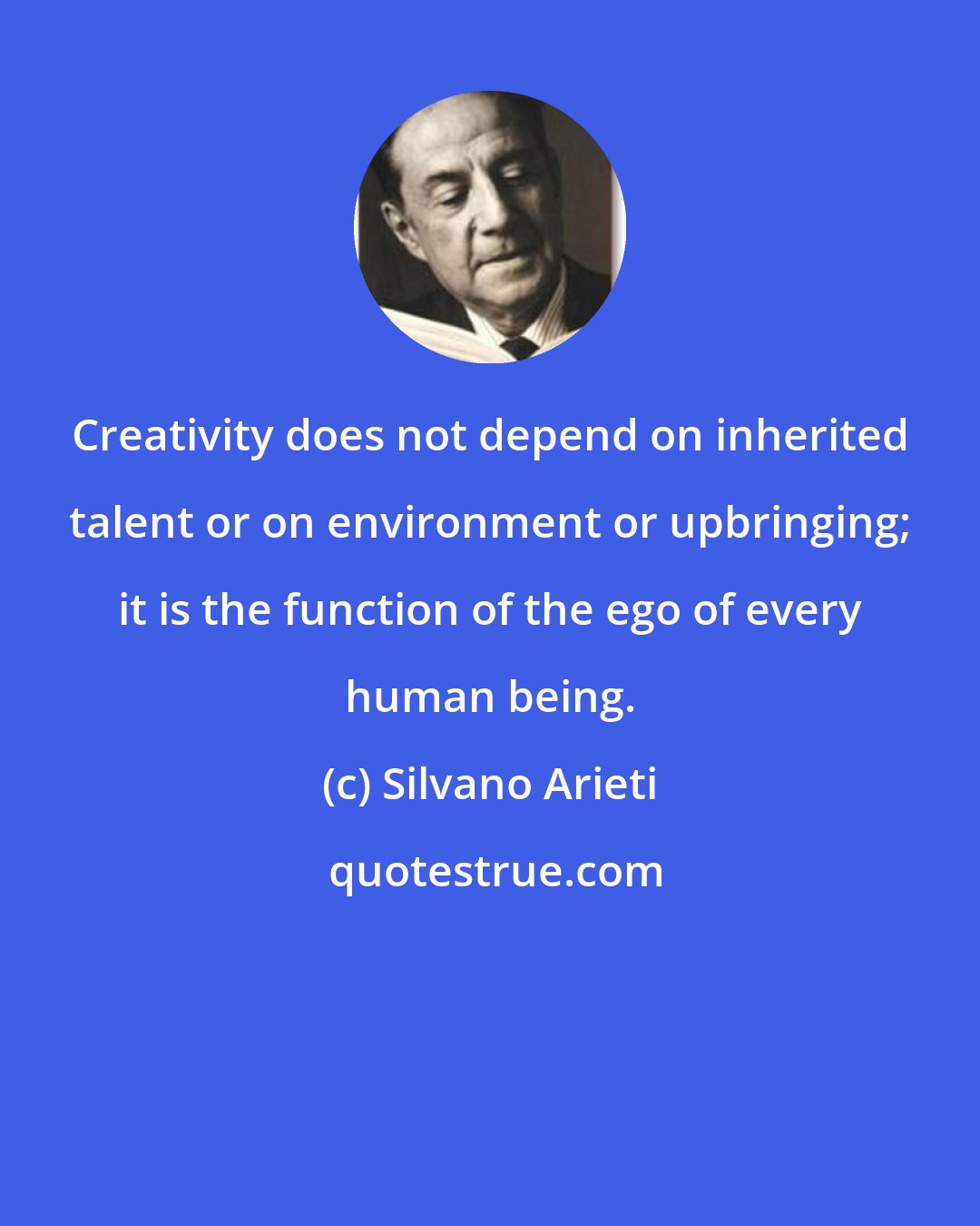 Silvano Arieti: Creativity does not depend on inherited talent or on environment or upbringing; it is the function of the ego of every human being.