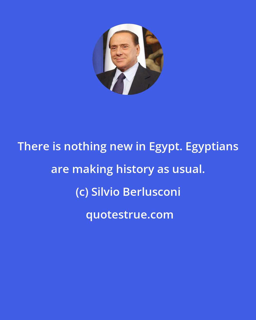 Silvio Berlusconi: There is nothing new in Egypt. Egyptians are making history as usual.