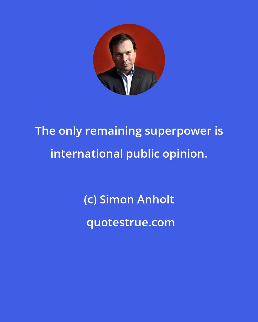 Simon Anholt: The only remaining superpower is international public opinion.