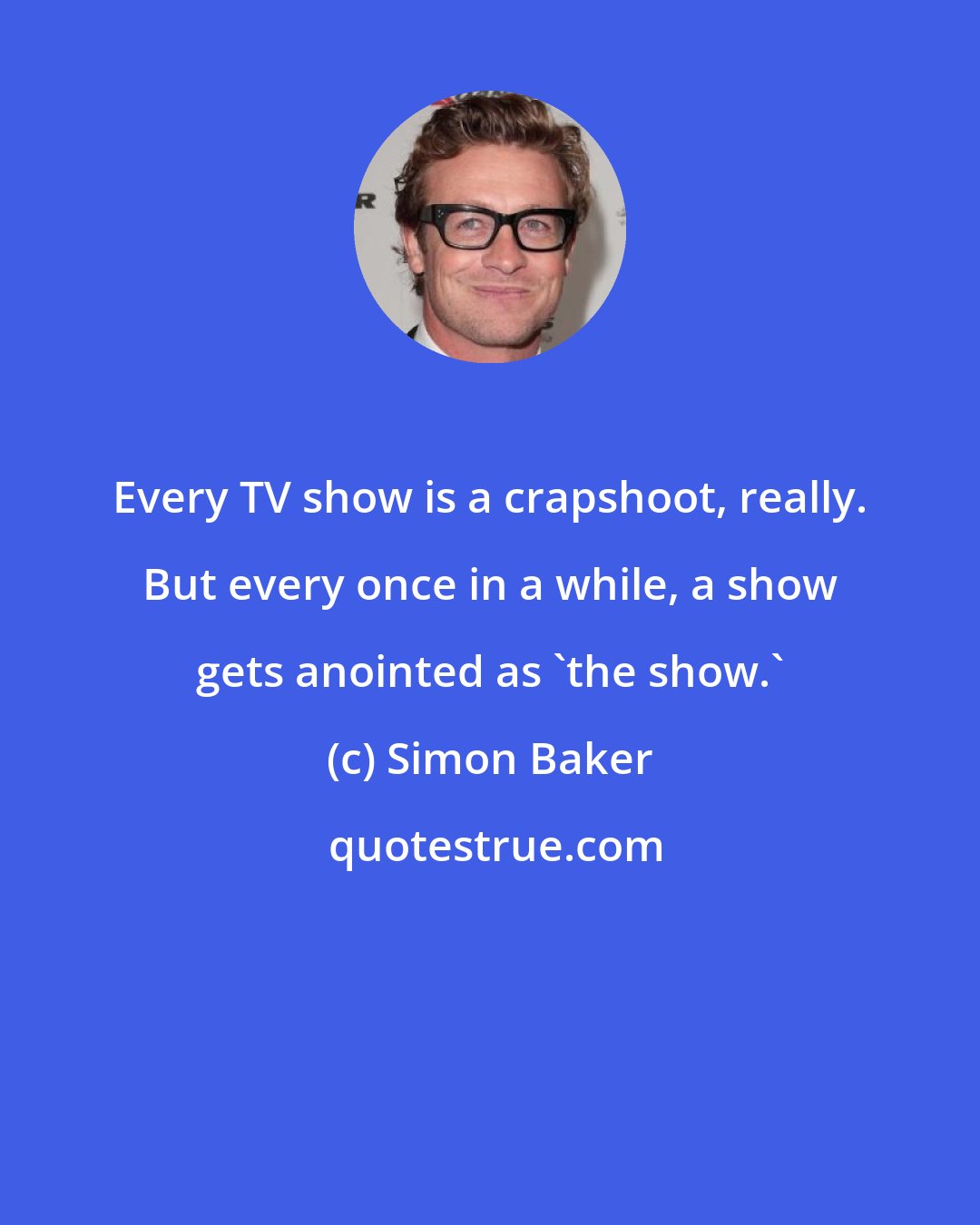 Simon Baker: Every TV show is a crapshoot, really. But every once in a while, a show gets anointed as 'the show.'