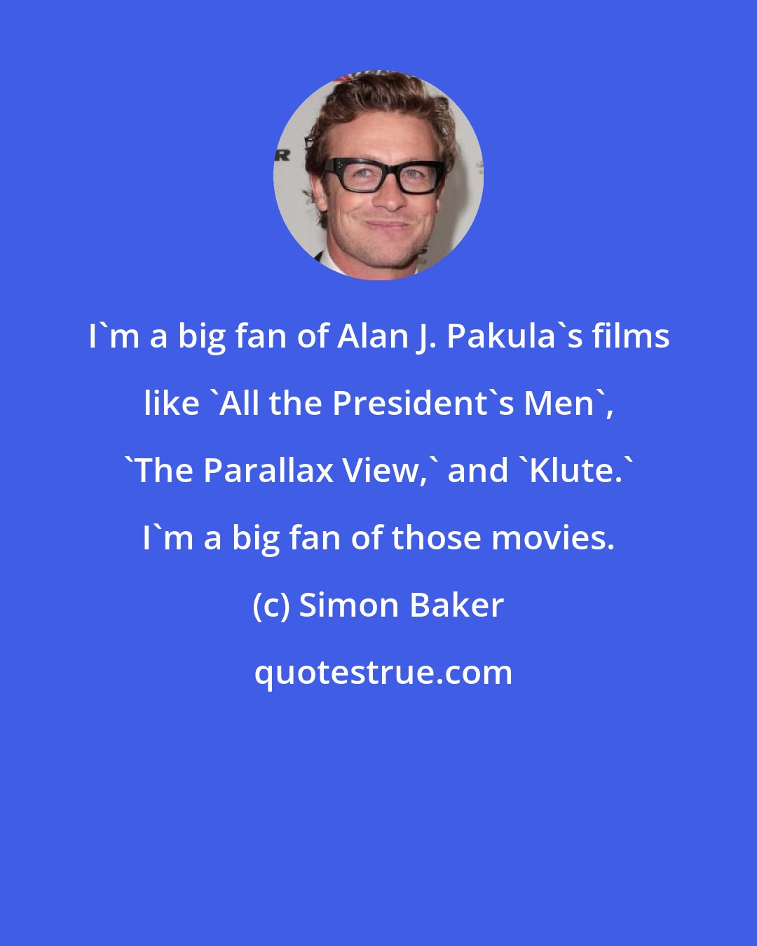 Simon Baker: I'm a big fan of Alan J. Pakula's films like 'All the President's Men', 'The Parallax View,' and 'Klute.' I'm a big fan of those movies.