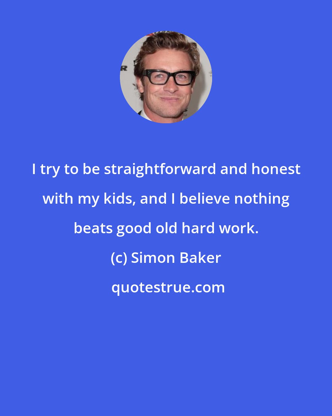 Simon Baker: I try to be straightforward and honest with my kids, and I believe nothing beats good old hard work.