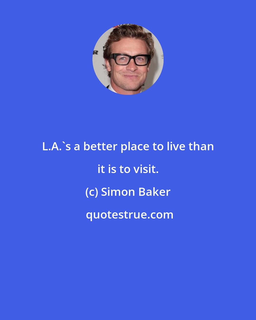 Simon Baker: L.A.'s a better place to live than it is to visit.