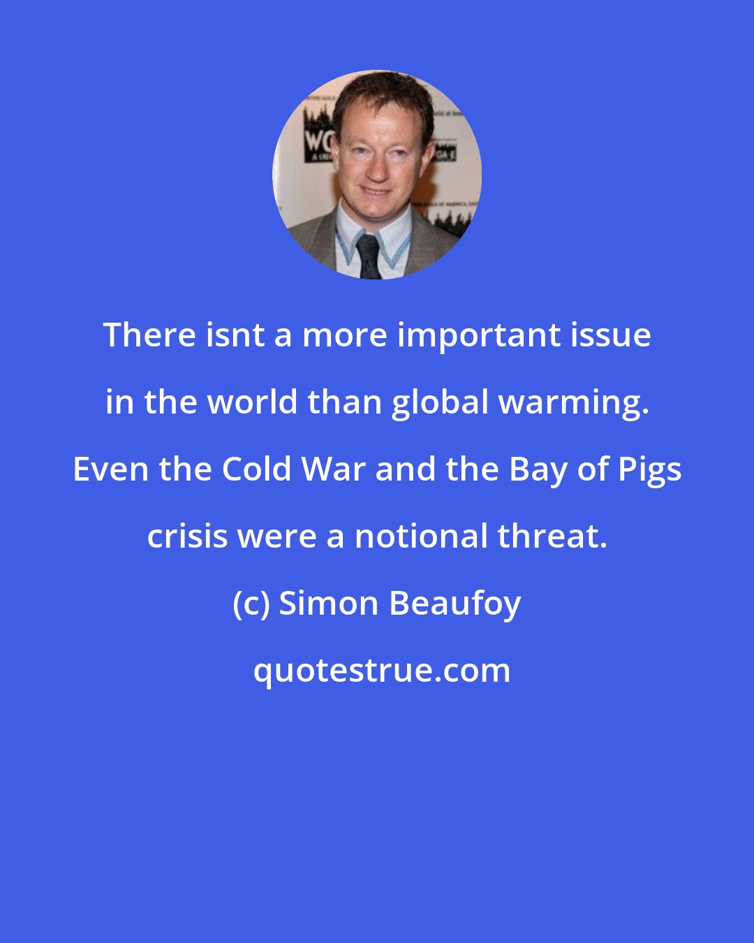 Simon Beaufoy: There isnt a more important issue in the world than global warming. Even the Cold War and the Bay of Pigs crisis were a notional threat.