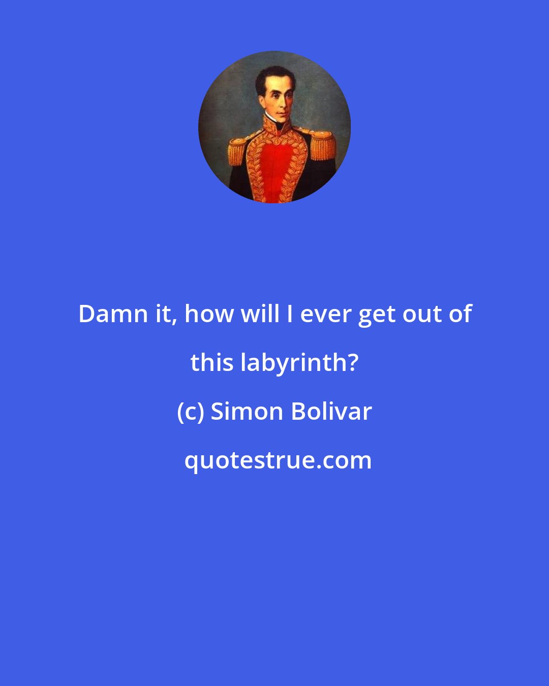 Simon Bolivar: Damn it, how will I ever get out of this labyrinth?