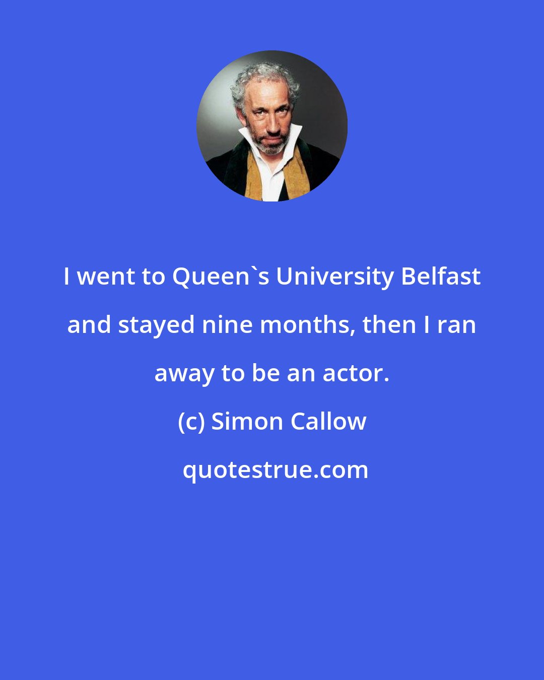 Simon Callow: I went to Queen's University Belfast and stayed nine months, then I ran away to be an actor.