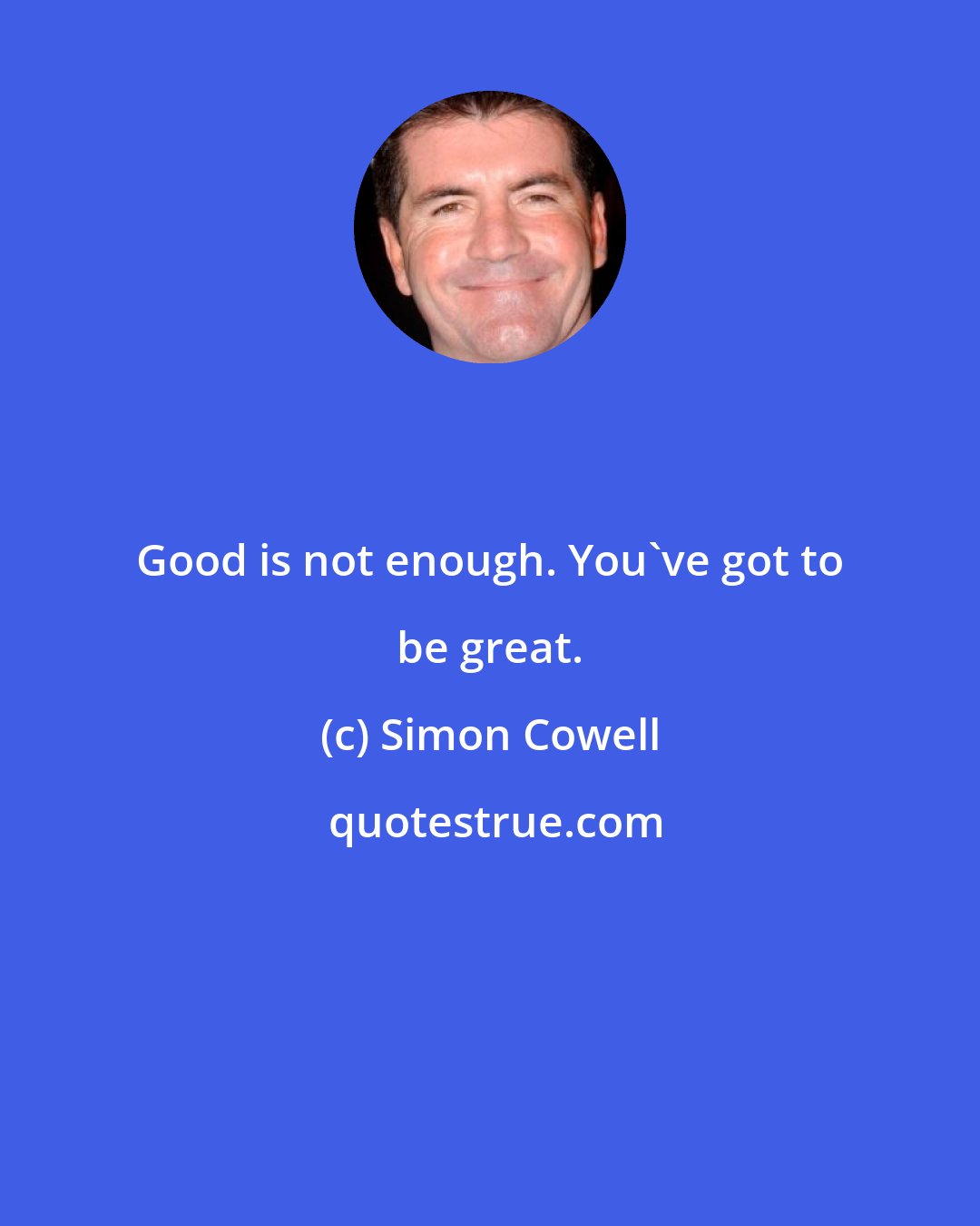 Simon Cowell: Good is not enough. You've got to be great.