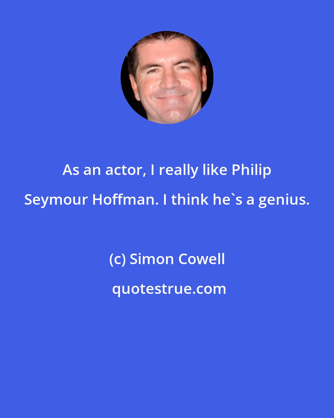 Simon Cowell: As an actor, I really like Philip Seymour Hoffman. I think he's a genius.