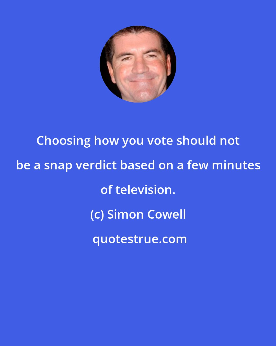 Simon Cowell: Choosing how you vote should not be a snap verdict based on a few minutes of television.