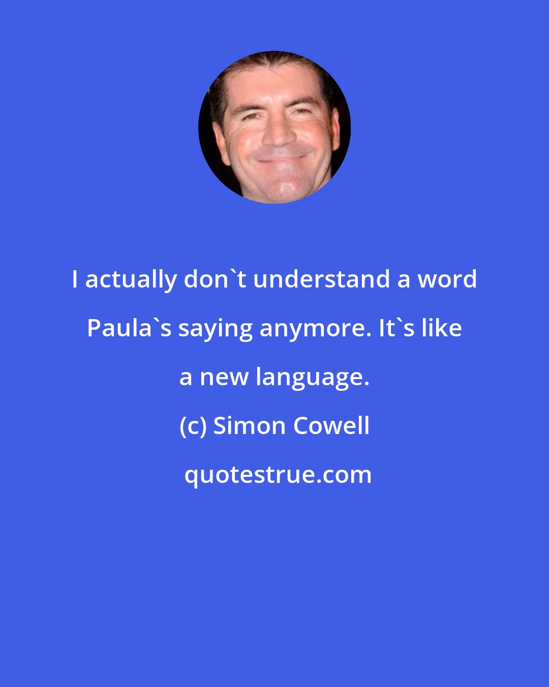 Simon Cowell: I actually don't understand a word Paula's saying anymore. It's like a new language.