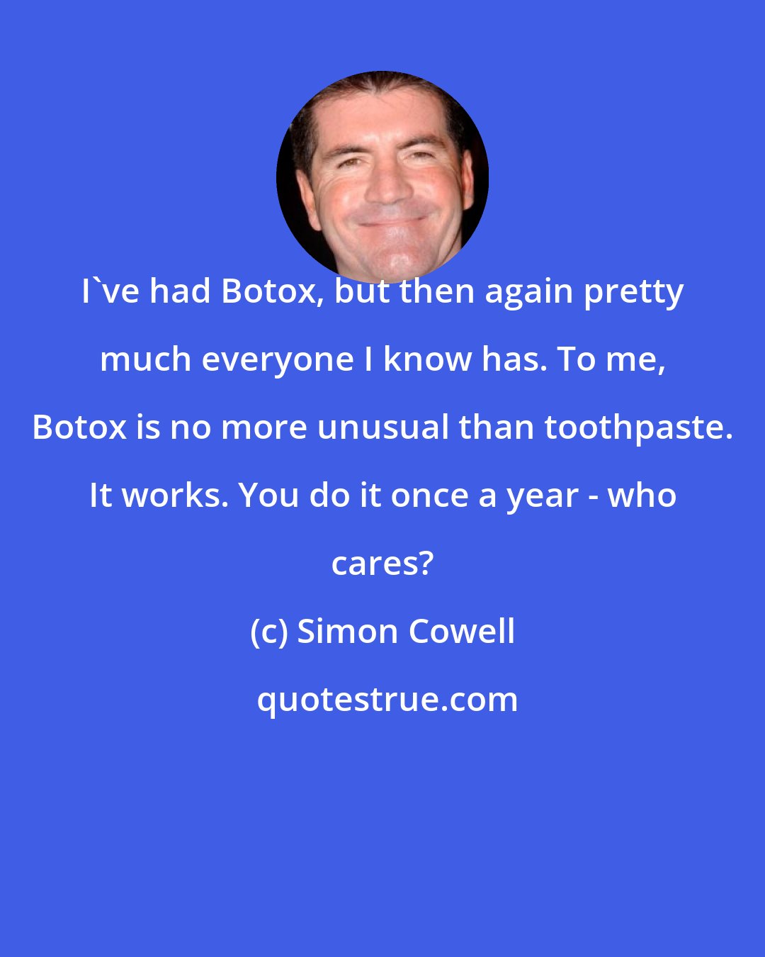 Simon Cowell: I've had Botox, but then again pretty much everyone I know has. To me, Botox is no more unusual than toothpaste. It works. You do it once a year - who cares?